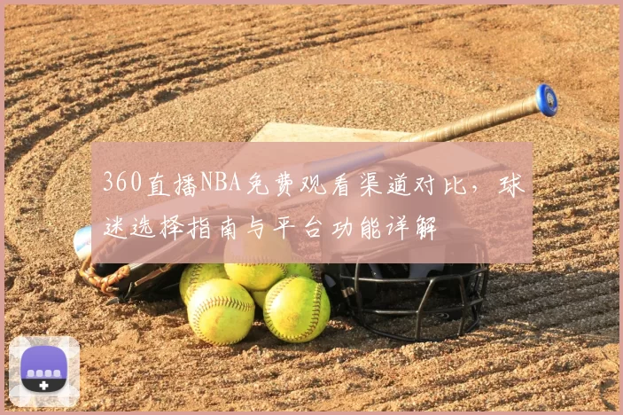 360直播NBA免费观看渠道对比，球迷选择指南与平台功能详解