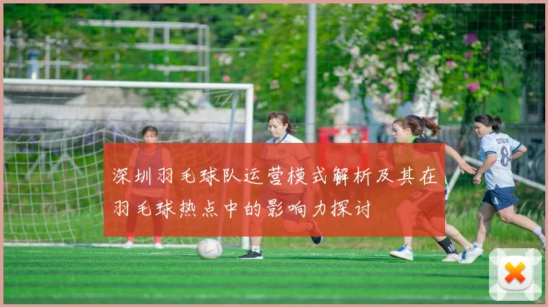 深圳羽毛球队运营模式解析及其在羽毛球热点中的影响力探讨