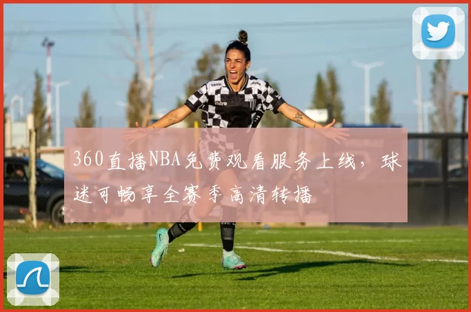 360直播NBA免费观看服务上线，球迷可畅享全赛季高清转播