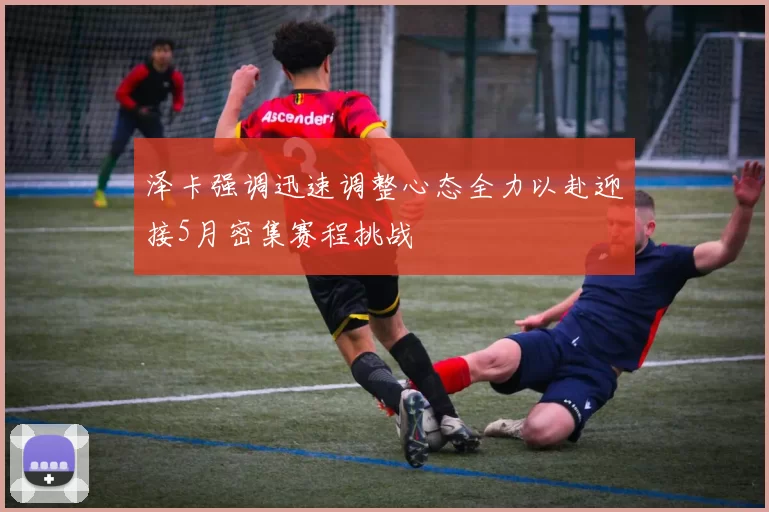 泽卡强调迅速调整心态全力以赴迎接5月密集赛程挑战