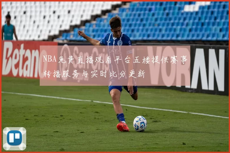 NBA免费直播观看平台五楼提供赛事转播服务与实时比分更新