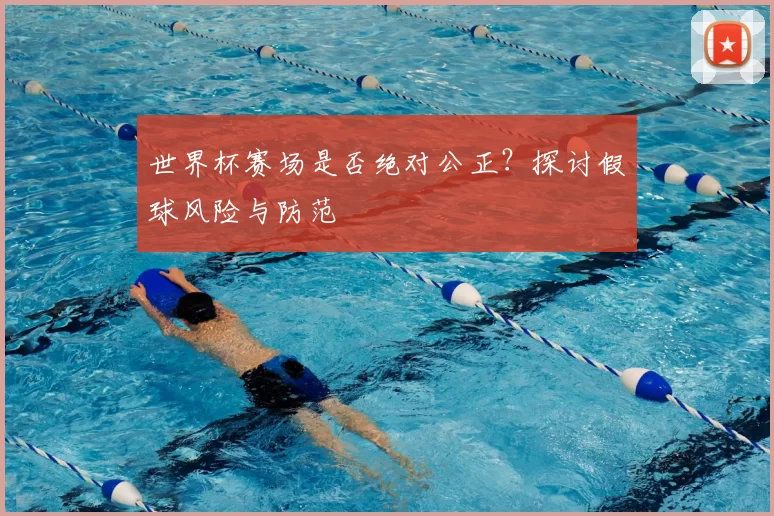 世界杯赛场是否绝对公正?探讨假球风险与防范