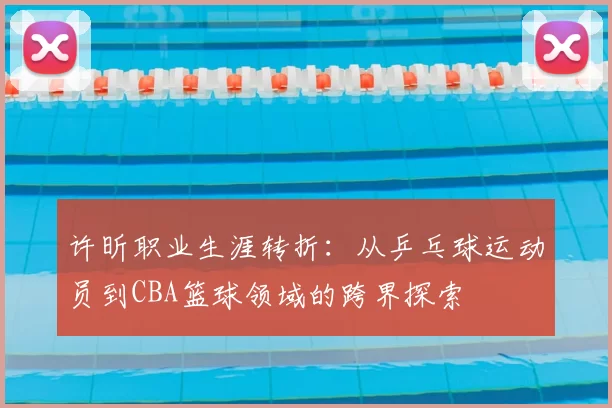 许昕职业生涯转折：从乒乓球运动员到CBA篮球领域的跨界探索