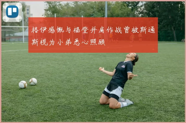 格伊感慨与福登并肩作战曾被斯通斯视为小弟悉心照顾