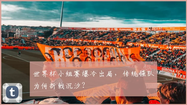 世界杯小组赛爆冷出局，传统强队为何折戟沉沙？