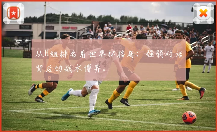 从H组排名看世界杯格局:强弱对话背后的战术博弈。