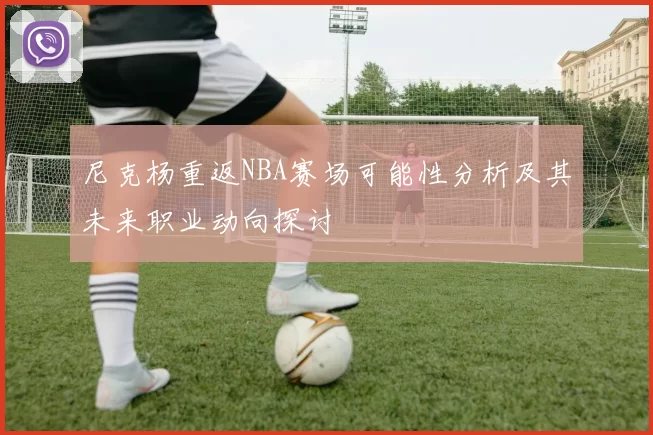 尼克杨重返NBA赛场可能性分析及其未来职业动向探讨