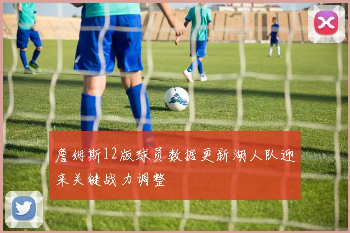 詹姆斯12版球员数据更新湖人队迎来关键战力调整