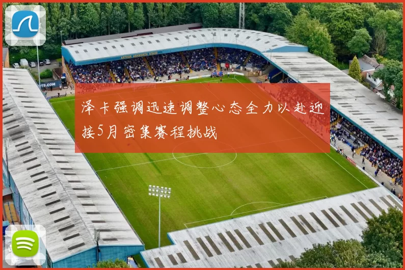 泽卡强调迅速调整心态全力以赴迎接5月密集赛程挑战