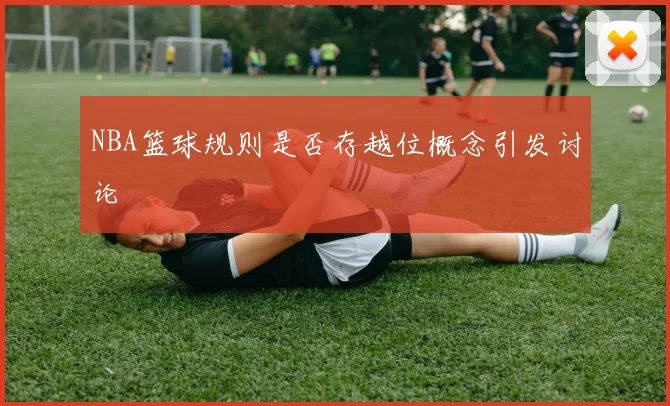 NBA篮球规则是否存越位概念引发讨论