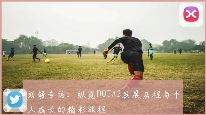 刘静专访：纵览DOTA2发展历程与个人成长的精彩旅程