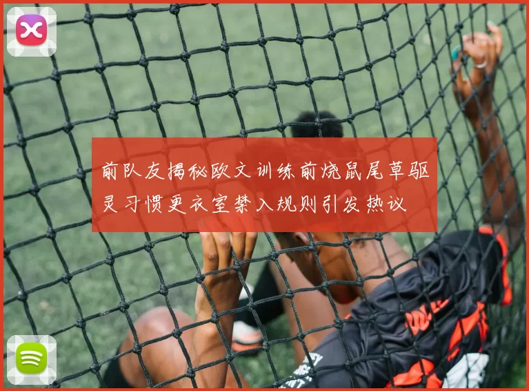 前队友揭秘欧文训练前烧鼠尾草驱灵习惯更衣室禁入规则引发热议