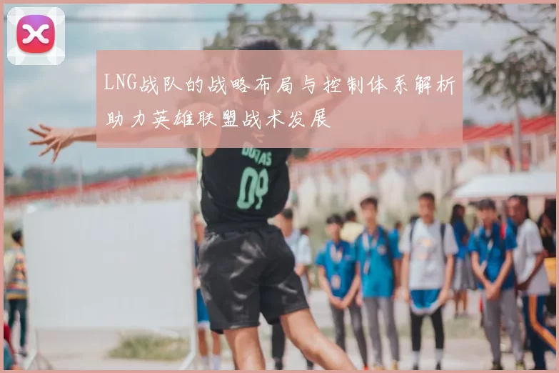 LNG战队的战略布局与控制体系解析助力英雄联盟战术发展