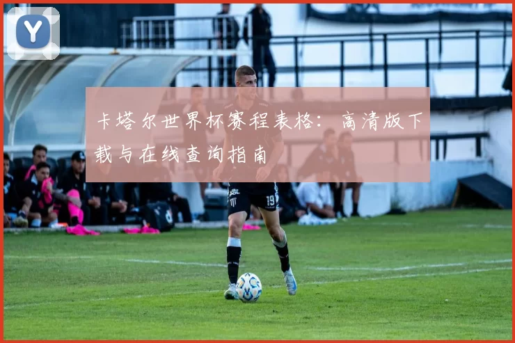 卡塔尔世界杯赛程表格:高清版下载与在线查询指南
