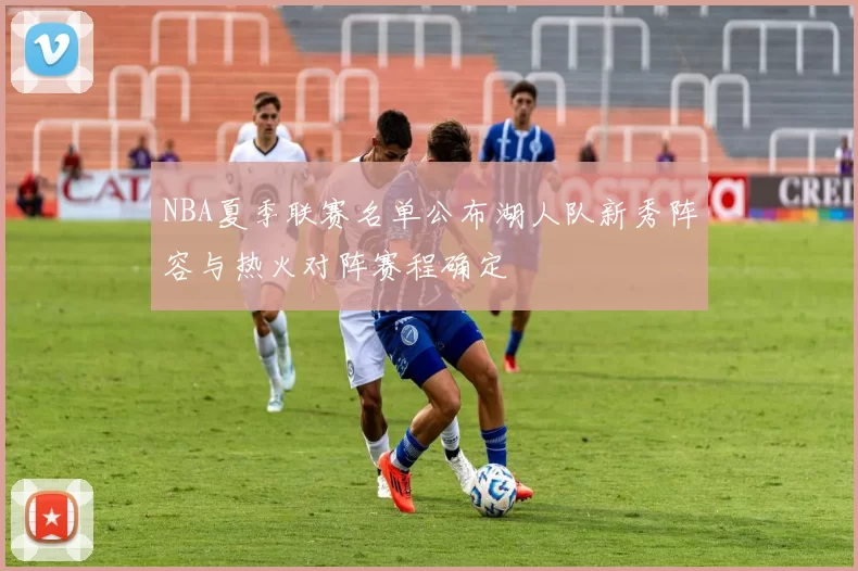 NBA夏季联赛名单公布湖人队新秀阵容与热火对阵赛程确定