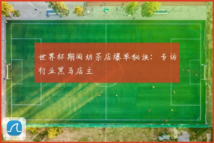 世界杯期间奶茶店爆单秘诀:专访行业黑马店主
