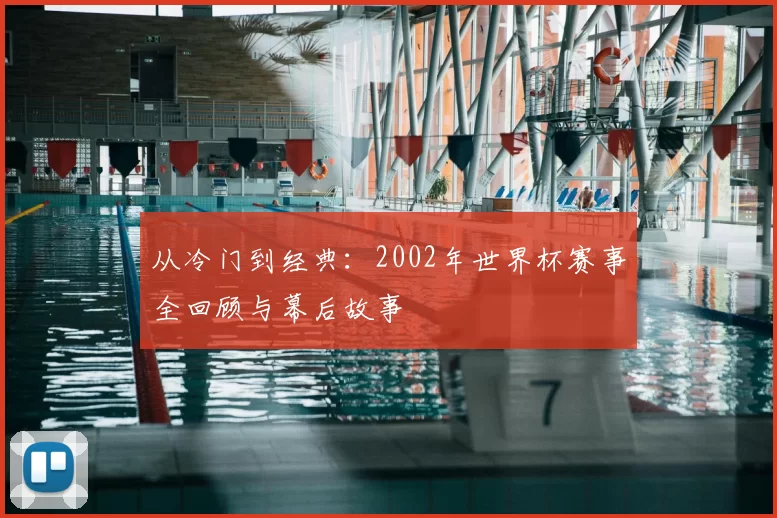 从冷门到经典:2002年世界杯赛事全回顾与幕后故事