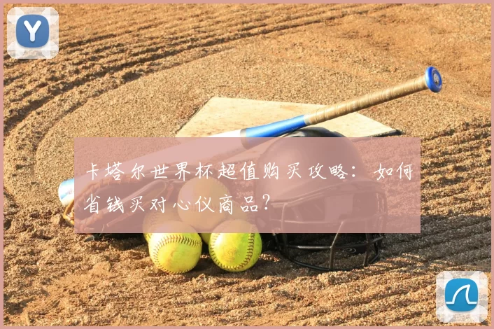卡塔尔世界杯超值购买攻略:如何省钱买对心仪商品?