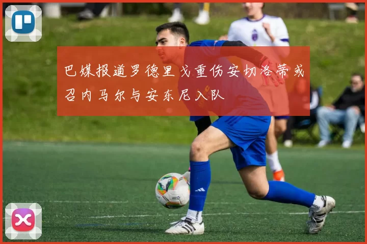 巴媒报道罗德里戈重伤安切洛蒂或召内马尔与安东尼入队