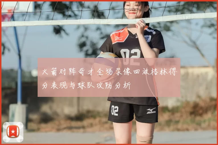火箭对阵奇才全场录像回放格林得分表现与球队攻防分析