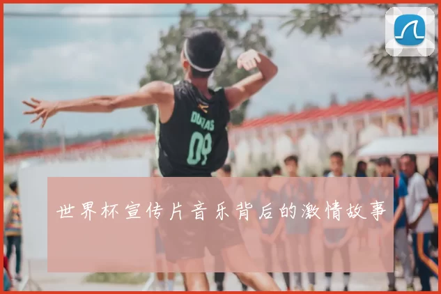 世界杯宣传片音乐背后的激情故事