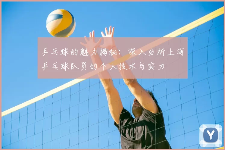 乒乓球的魅力揭秘：深入分析上海乒乓球队员的个人技术与实力