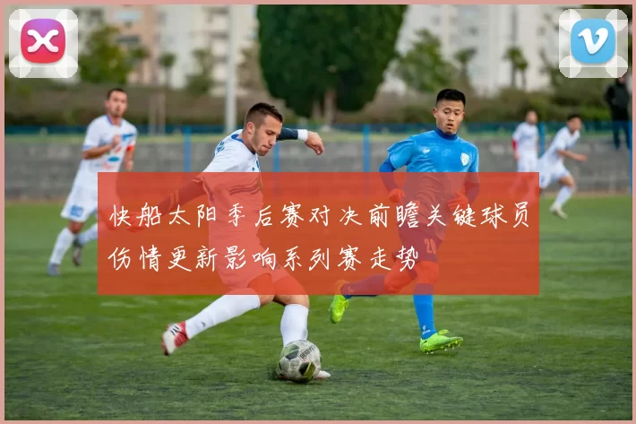 快船太阳季后赛对决前瞻关键球员伤情更新影响系列赛走势