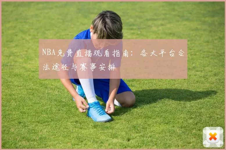 NBA免费直播观看指南：各大平台合法途径与赛事安排