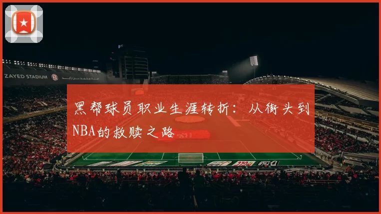 黑帮球员职业生涯转折:从街头到NBA的救赎之路