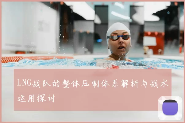 LNG战队的整体压制体系解析与战术运用探讨
