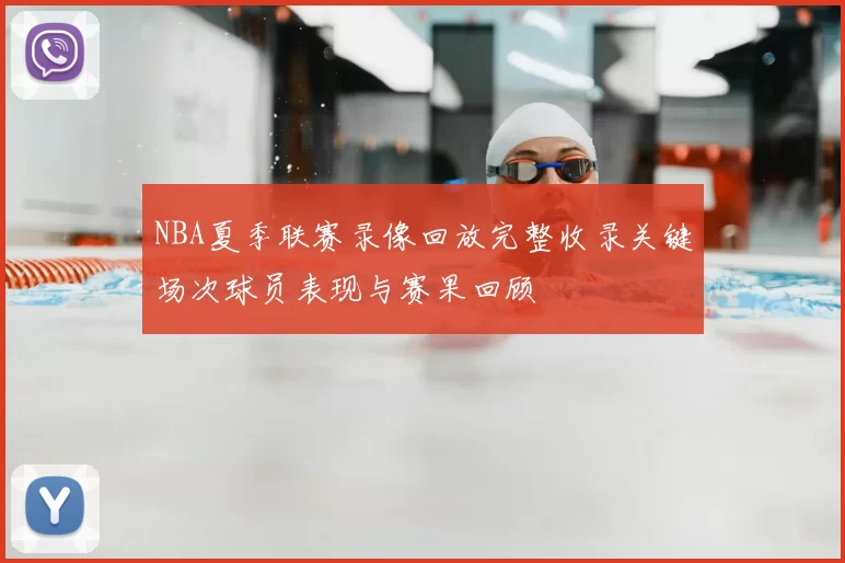 NBA夏季联赛录像回放完整收录关键场次球员表现与赛果回顾