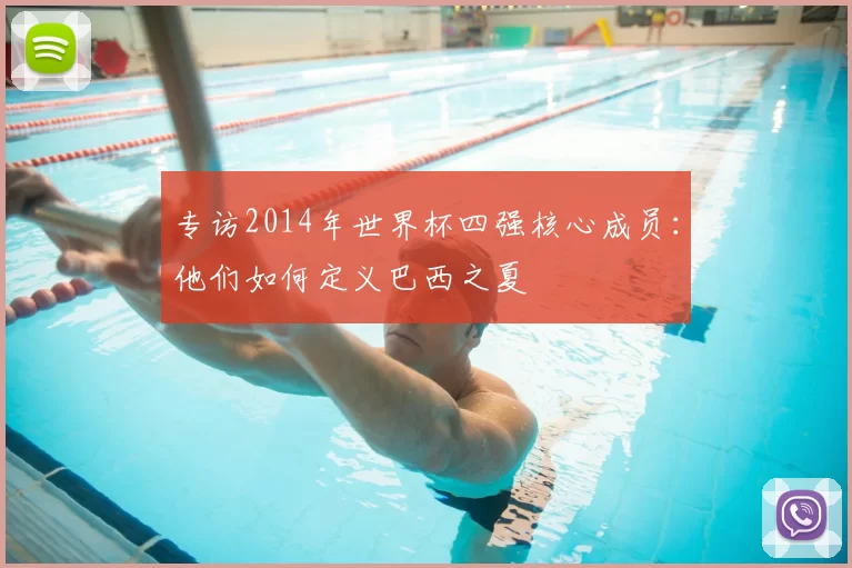 专访2014年世界杯四强核心成员:他们如何定义巴西之夏