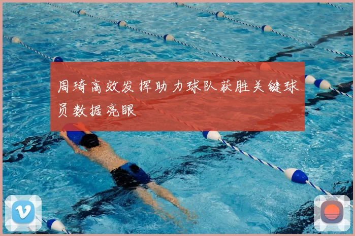 周琦高效发挥助力球队获胜关键球员数据亮眼