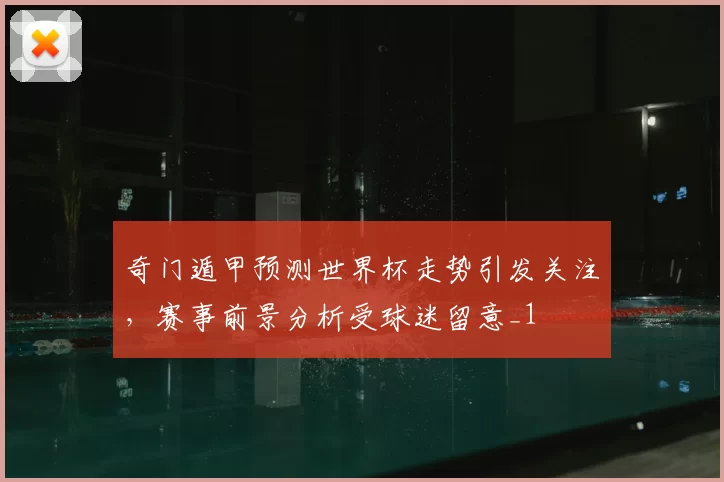 奇门遁甲预测世界杯走势引发关注，赛事前景分析受球迷留意_1