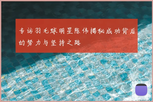 专访羽毛球明星陈伟揭秘成功背后的努力与坚持之路