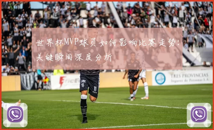 世界杯MVP球员如何影响比赛走势:关键瞬间深度分析