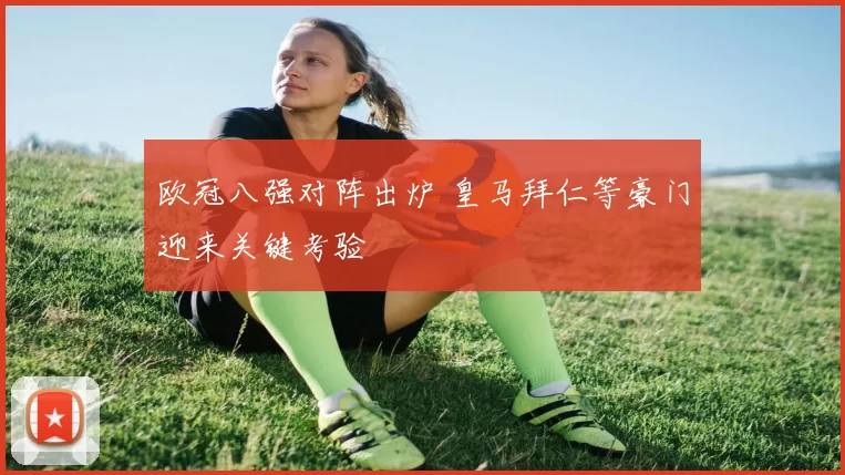 欧冠八强对阵出炉 皇马拜仁等豪门迎来关键考验