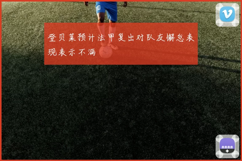 登贝莱预计法甲复出对队友懈怠表现表示不满