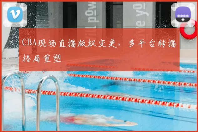 CBA现场直播版权变更，多平台转播格局重塑
