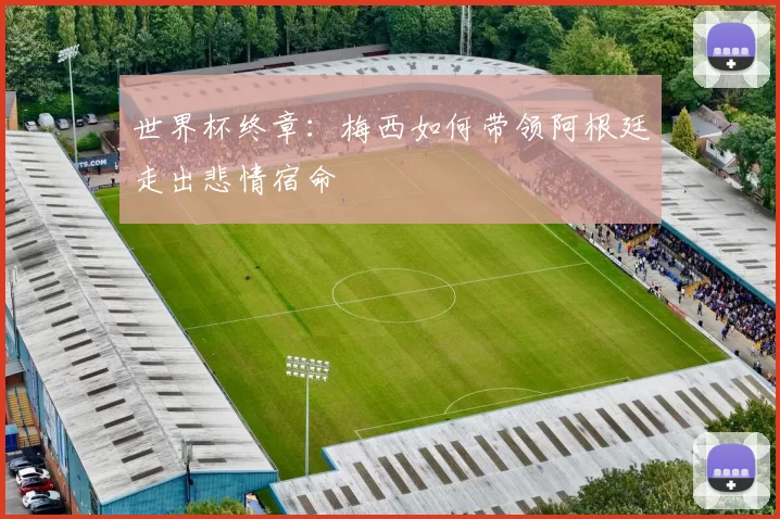 世界杯终章:梅西如何带领阿根廷走出悲情宿命