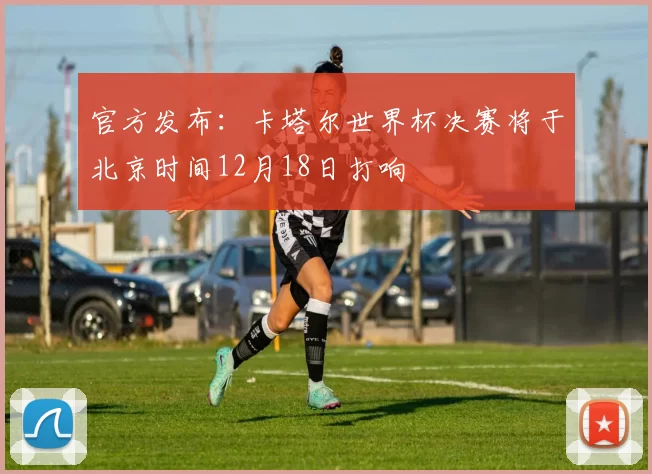 官方发布：卡塔尔世界杯决赛将于北京时间12月18日打响