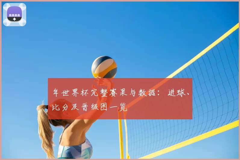 年世界杯完整赛果与数据：进球、比分及晋级图一览