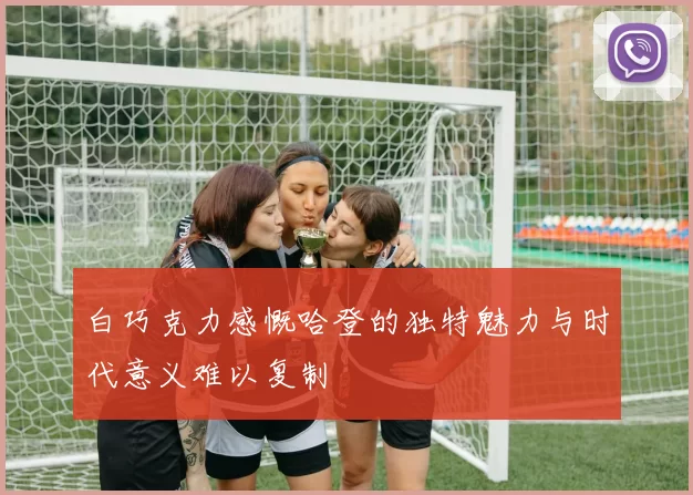 白巧克力感慨哈登的独特魅力与时代意义难以复制