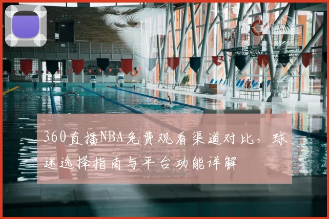 360直播NBA免费观看渠道对比，球迷选择指南与平台功能详解