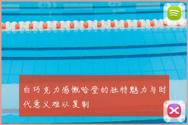 白巧克力感慨哈登的独特魅力与时代意义难以复制