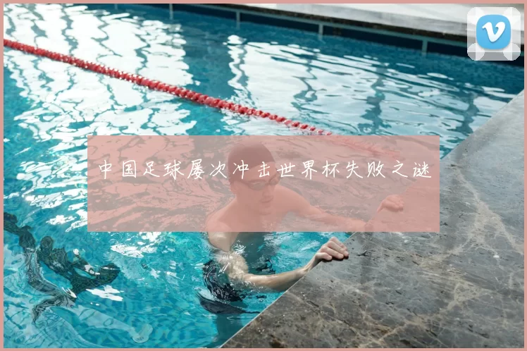 中国足球屡次冲击世界杯失败之谜