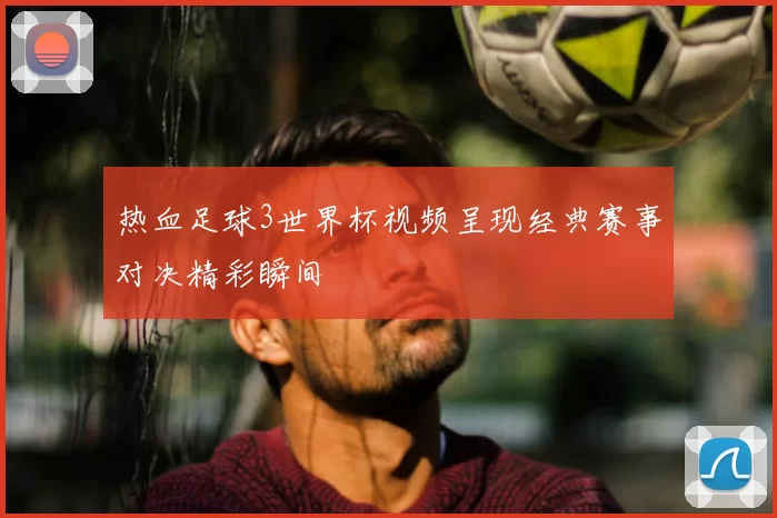 热血足球3世界杯视频呈现经典赛事对决精彩瞬间