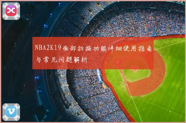 NBA2K19面部扫描功能详细使用指南与常见问题解析