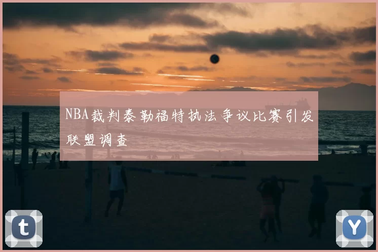 NBA裁判泰勒福特执法争议比赛引发联盟调查