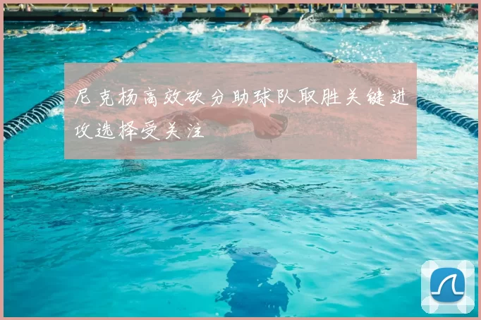 尼克杨高效砍分助球队取胜关键进攻选择受关注